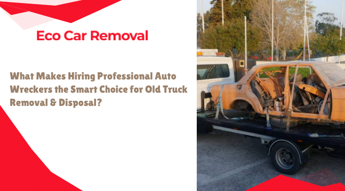 What Makes Hiring Professional Auto Wreckers the Smart Choice for Old Truck Removal & Disposal?