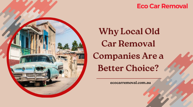 Why Local Old Car Removal Companies Are a Better Choice?